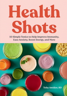 Health Shots: 50 Simple Tonics to Help Improve Immunity, Ease Anxiety, Boost Energy, and More - Toby Amidor