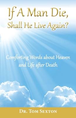 Coperta cărții 'If A Man Die, Shall He Live Again?: Comforting Words about Heaven and Life after Death - Tom Sexton'