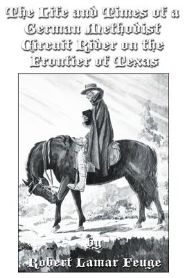 The Life and Times of a German Methodist Circuit Rider on the Frontier of Texas - Robert Lamar Feuge Phd
