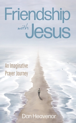 Friendship with Jesus: An Imaginative Prayer Journey - Dan Heavenor