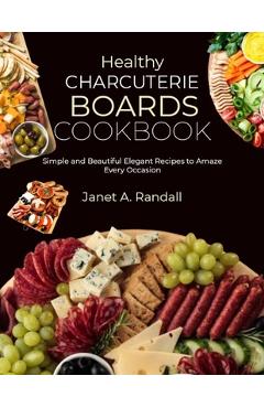 Coperta cărții 'Healthy Charcuterie Boards Cookbook: Simple and Beautiful Elegant Recipes to Amaze Every Occasion - Janet A. Randall'