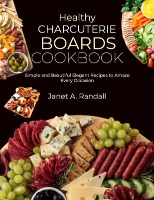 Coperta cărții 'Healthy Charcuterie Boards Cookbook: Simple and Beautiful Elegant Recipes to Amaze Every Occasion - Janet A. Randall'