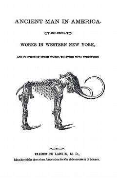 Ancient Man in America Including Works in Western New York - Frederick Larkin