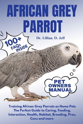 African Grey Parrot: Training African Grey Parrots as Home Pets The Perfect Guide to Caring, Feeding, Interaction, Health, Habitat, Breedin - Lillian D. Jeff