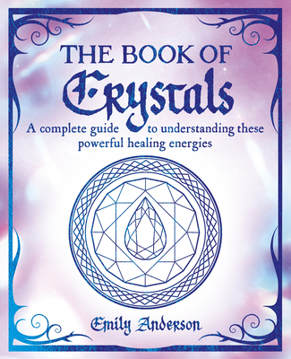 The Book of Crystals: A Complete Guide to Understanding These Powerful Healing Energies - Emily Anderson