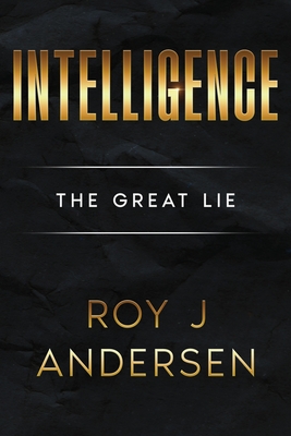 Intelligence: The Great Lie: The Great Lie - Roy J. Andersen