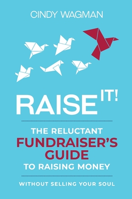 Raise It!: The Reluctant Fundraiser's Guide to Raising Money Without Selling Your Soul - Cindy Wagman