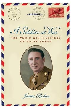 A Soldier at War: The World War II Letters of Borys Bohun - James Bohun