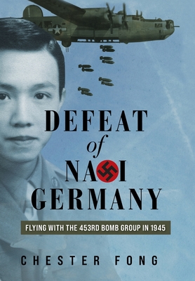 Defeat of Nazi Germany: Flying with the 453rd Bomb Group in 1945 - Chester Fong