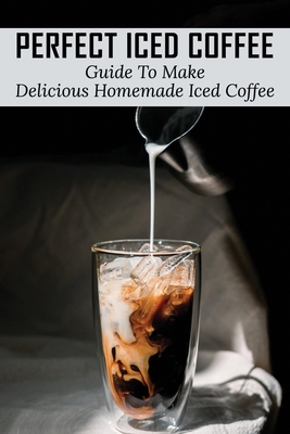 Perfect Iced Coffee: Guide To Make Delicious Homemade Iced Coffee: What Is The Best Iced Coffee Flavor? - Pam Pickhardt