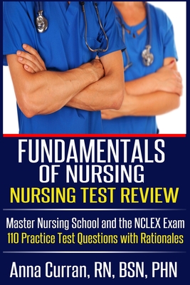 Fundamentals of Nursing Nursing Test Review: Master Nursing School and the NCLEX Exam 110 Practice Test Questions with Rationales - Anna Curran