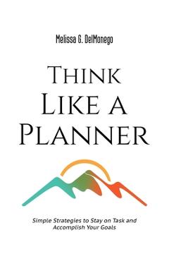 Coperta cărții 'Think Like a Planner: Simple Strategies to Stay on Task and Accomplish Your Goals - Melissa G. Delmonego'