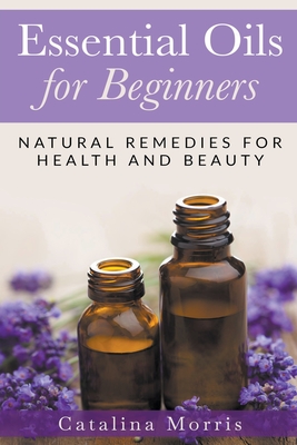 Coperta cărții 'Essential Oils for Beginners: Natural Remedies for Health and Beauty - Catalina Morris'
