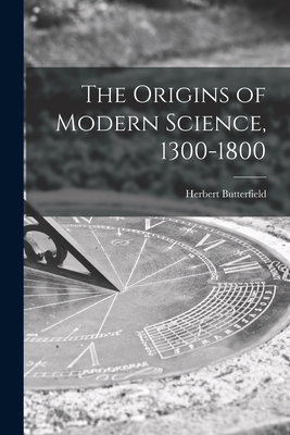 The Origins of Modern Science, 1300-1800 - Herbert 1900-1979 Butterfield