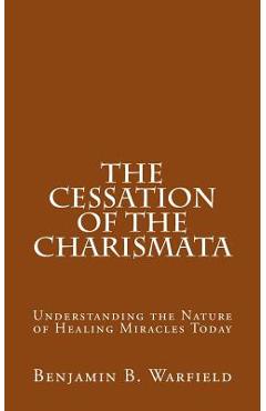 Coperta cărții 'The Cessation of the Charismata: Understanding the Nature of Healing Miracles Today - Benjamin B. Warfield'