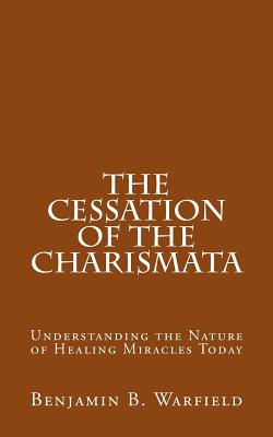 The Cessation of the Charismata: Understanding the Nature of Healing Miracles Today - Benjamin B. Warfield