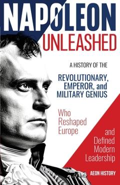 Coperta cărții 'Napoleon Unleashed: A History of the Revolutionary, Emperor, and Military Genius who Reshaped Europe and Defined Modern'