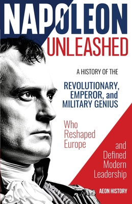 Coperta cărții 'Napoleon Unleashed: A History of the Revolutionary, Emperor, and Military Genius who Reshaped Europe and Defined Modern'