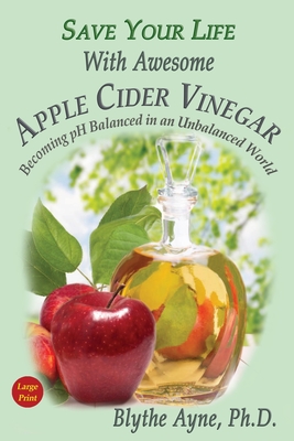 Save Your Life With Awesome Apple Cider Vinegar: Becoming pH Balanced in an Unbalanced World - Blythe Ayne