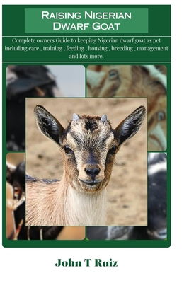 Raising Nigerian Dwarf Goat: Complete owners Guide to keeping Nigerian dwarf goat as pet including care, training, feeding, housing, breeding, mana - John T. Ruiz