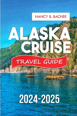 Alaska Cruise Guide 2024-2025: Your Comprehensive Guide to Unforgettable Adventures and Luxurious Escapes. - Nancy B. Bacher