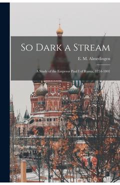 Coperta cărții 'So Dark a Stream; a Study of the Emperor Paul I of Russia, 1754-1801 - E. M. (edith Martha) 189 Almedingen'