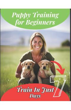 Puppy Training Book For Beginners: Train Your Puppy In Just 7 Days, Complete Guide For Dog Owners - Evelyn Pdt