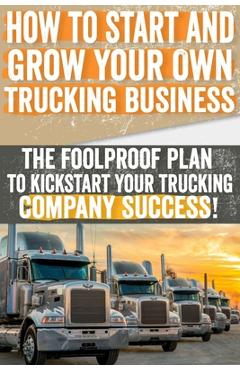 Coperta cărții 'How to Start and Grow Your Own Trucking Business: The Foolproof Plan to Kickstart Your Trucking Company Success! -'