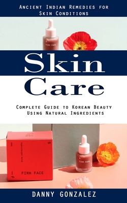 Skin Care: Ancient Indian Remedies for Skin Conditions (Complete Guide to Korean Beauty Using Natural Ingredients) - Danny Gonzalez
