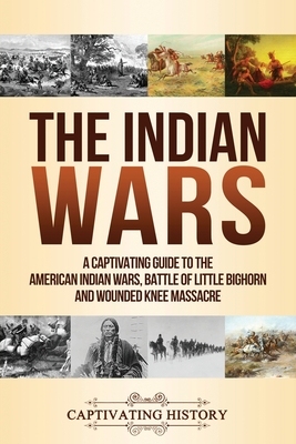The Indian Wars: A Captivating Guide to the American Indian Wars, Battle of Little Bighorn and Wounded Knee Massacre - Captivating History