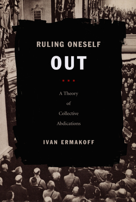 Coperta cărții 'Ruling Oneself Out: A Theory of Collective Abdications - Ivan Ermakoff'