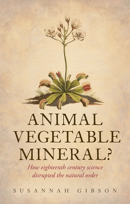 Animal, Vegetable, Mineral?: How Eighteenth-Century Science Disrupted the Natural Order - Susannah Gibson