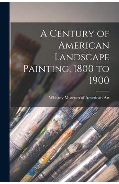 Poza produsului A Century of American Landscape Painting, 1800 to 1900 - 