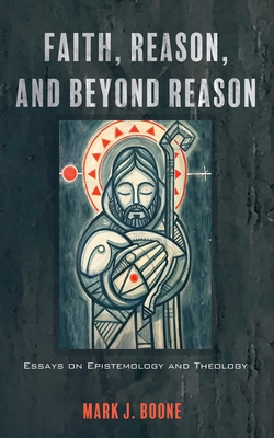 Faith, Reason, and Beyond Reason: Essays on Epistemology and Theology - Mark J. Boone