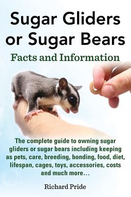 Sugar Gliders or Sugar Bears: Facts and Information on Sugar Gliders as Pets Including Care, Breeding, Bonding, Food, Diet, Lifespan, Cages, Toys, C - Richard Pride