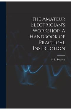Coperta cărții 'The Amateur Electrician's Workshop. A Handbook of Practical Instruction - S. R. Bottone'