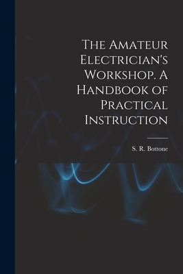 The Amateur Electrician's Workshop. A Handbook of Practical Instruction - S. R. Bottone