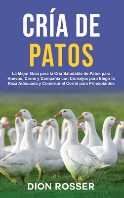 Cría de Patos: La Mejor Guía para la Cría Saludable de Patos para Huevos, Carne y Compañía con Consejos para Elegir la Raza Adecuada - Dion Rosser