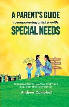 Poza produsului A Parent's Guide to Empowering Children with Special Needs: 101 Practical Tips to Help Your Child Thrive and Reach Their Full Potential - Andrea Campbell