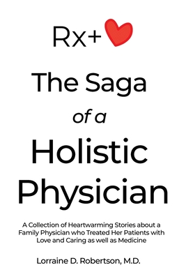 The Saga of a Holistic Physician: A Collection of Heartwarming Stories about a Family Physician who Treated Her Patients with Love and Caring as well - Lorraine D. Robertson