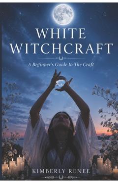 Coperta cărții 'White Witchcraft: A Beginner's Guide to The Craft - Kimberly Renee'