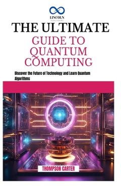 Coperta cărții 'The Ultimate Guide to Quantum Computing: Discover the Future of Technology and Learn Quantum Algorithms - Thompson'