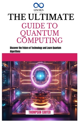 Coperta cărții 'The Ultimate Guide to Quantum Computing: Discover the Future of Technology and Learn Quantum Algorithms - Thompson'