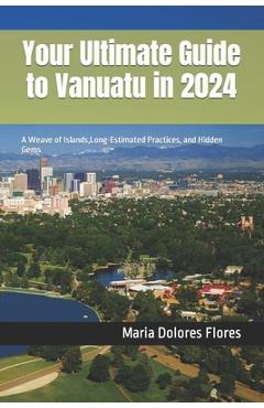 Coperta cărții 'Your Ultimate Guide to Vanuatu in 2024: A Weave of Islands, Long-Estimated Practices, and Hidden Gems - Maria Dolores'