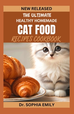 The Ultimate Homemade Cat Food Recipes Cookbook: Purrfect Plates: Wholesome Homemade Recipes for Your Feline Friend - Sophia Emily