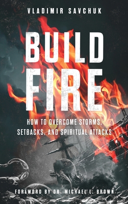 Build Fire: How to Overcome Storms, Setbacks, and Spiritual Attacks - Vladimir Savchuk