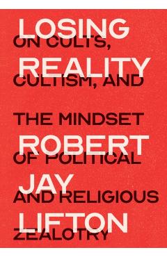 Losing Reality: On Cults, Cultism, and the Mindset of Political and Religious Zealotry - Robert Jay Lifton