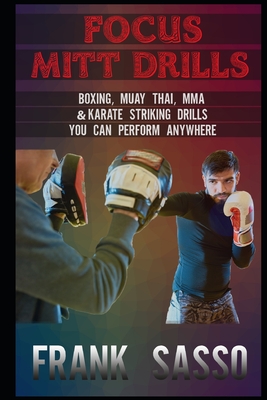 Focus Mitt Drills: Boxing, Muay Thai, MMA & Karate Striking Drills You Can Perform Anywhere - Frank Sasso