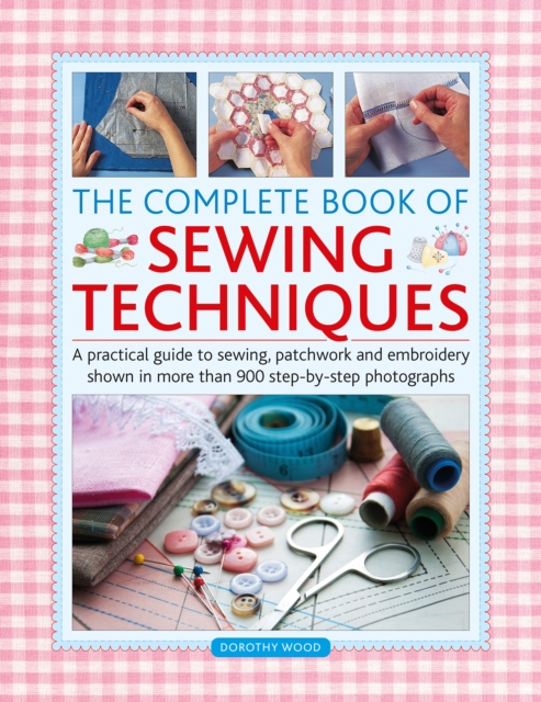 Complete Book of Sewing Techniques: A Practical Guide to Sewing, Patchwork and Embroidery Shown in More Than 900 Step-By-Step Photographs - Dorothy Wood