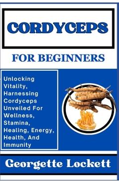 Coperta cărții 'Cordyceps for Beginners: Unlocking Vitality, Harnessing Cordyceps Unveiled For Wellness, Stamina, Healing, Energy,'